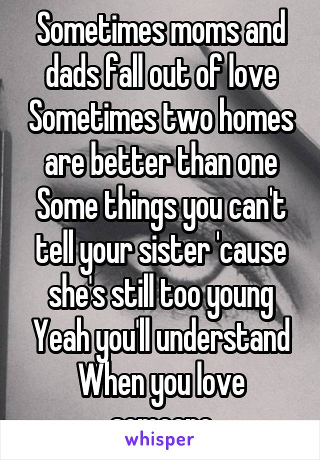 Sometimes moms and dads fall out of love
Sometimes two homes are better than one
Some things you can't tell your sister 'cause she's still too young
Yeah you'll understand
When you love someone