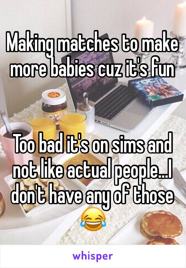 Making matches to make more babies cuz it's fun


Too bad it's on sims and not like actual people…I don't have any of those 😂