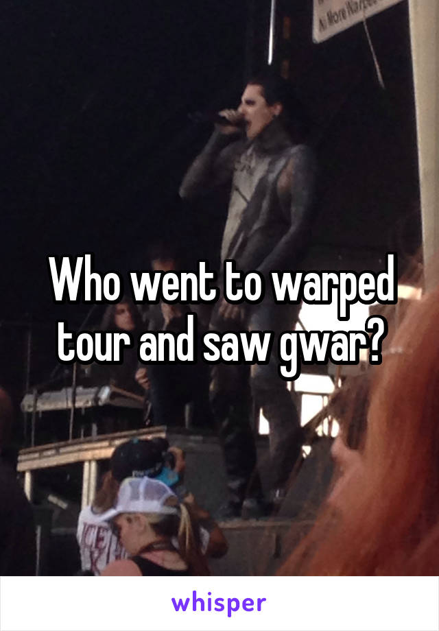 Who went to warped tour and saw gwar?