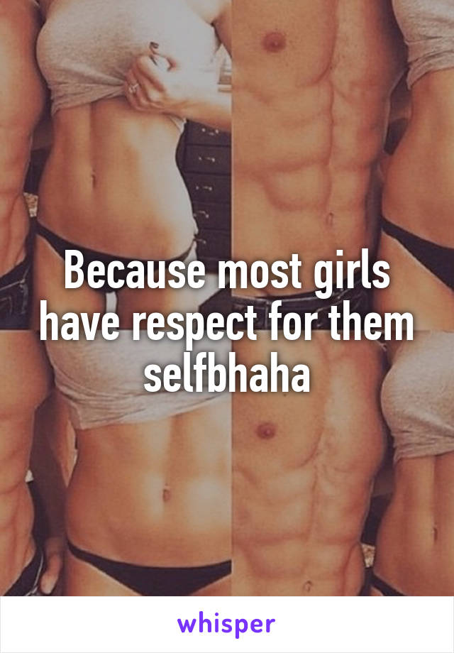 Because most girls have respect for them selfbhaha