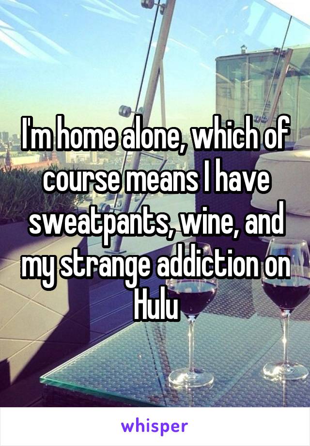 I'm home alone, which of course means I have sweatpants, wine, and my strange addiction on Hulu