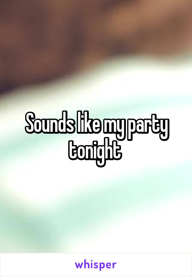 Sounds like my party tonight 