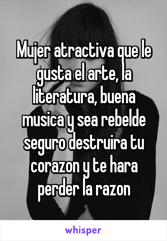 Mujer atractiva que le gusta el arte, la literatura, buena musica y sea rebelde seguro destruira tu corazon y te hara perder la razon