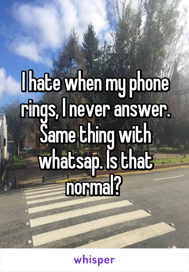 I hate when my phone rings, I never answer. Same thing with whatsap. Is that normal? 