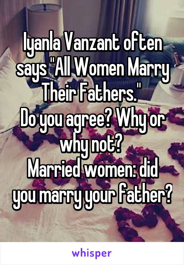 Iyanla Vanzant often says "All Women Marry Their Fathers." 
Do you agree? Why or why not? 
Married women: did you marry your father? 