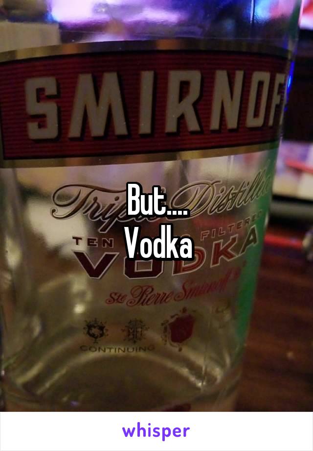 But....
Vodka