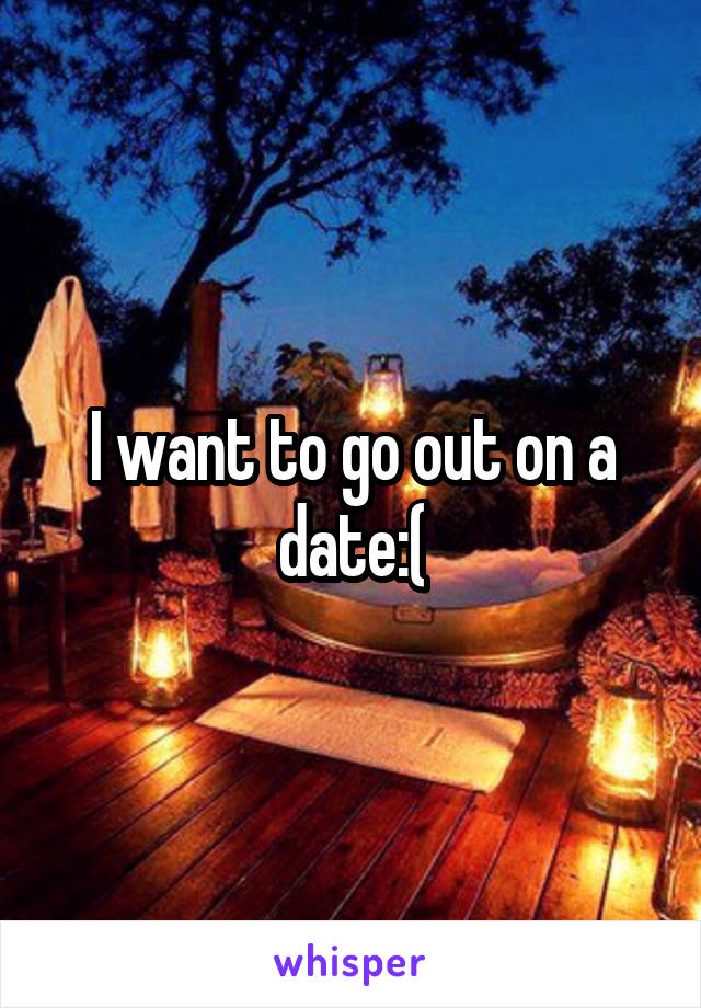 I want to go out on a date:(