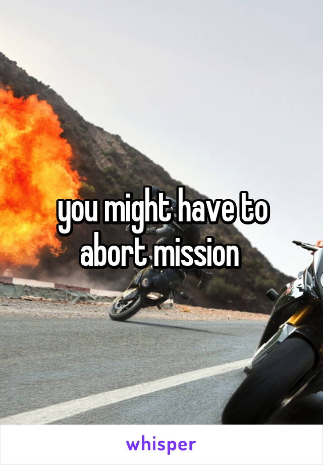 you might have to abort mission 