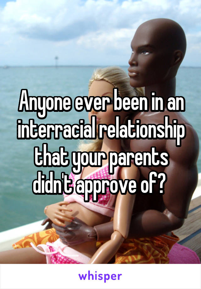 Anyone ever been in an interracial relationship that your parents didn't approve of? 