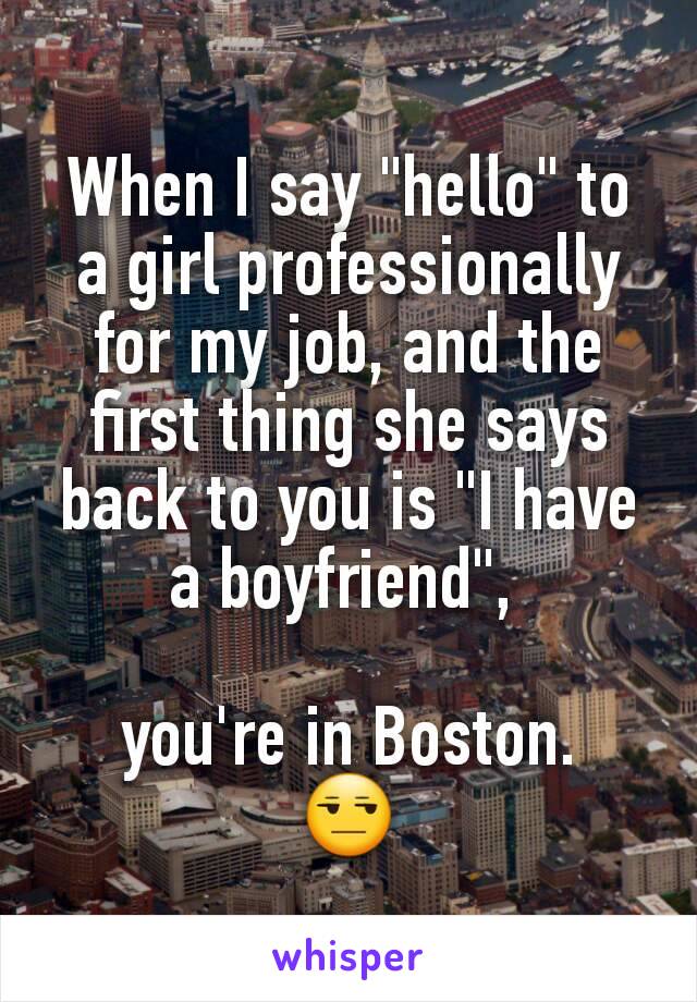 When I say "hello" to a girl professionally for my job, and the first thing she says back to you is "I have a boyfriend", 

you're in Boston.
😒