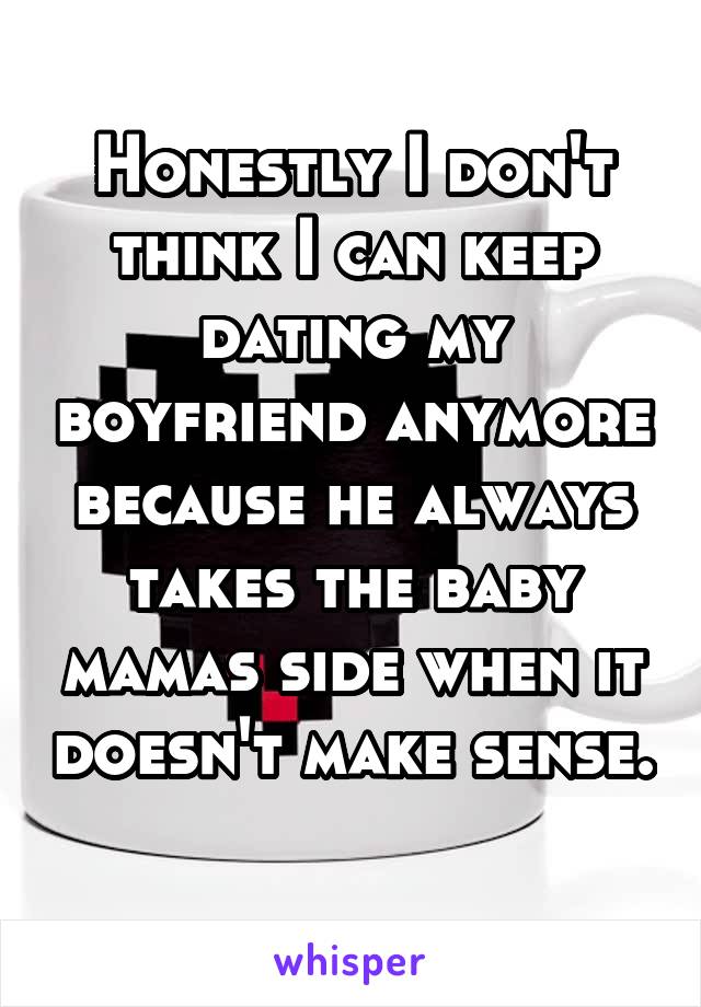 Honestly I don't think I can keep dating my boyfriend anymore because he always takes the baby mamas side when it doesn't make sense. 