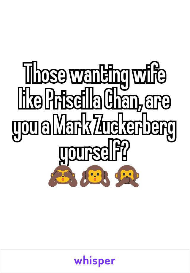 Those wanting wife like Priscilla Chan, are you a Mark Zuckerberg yourself?
🙈🙉🙊
