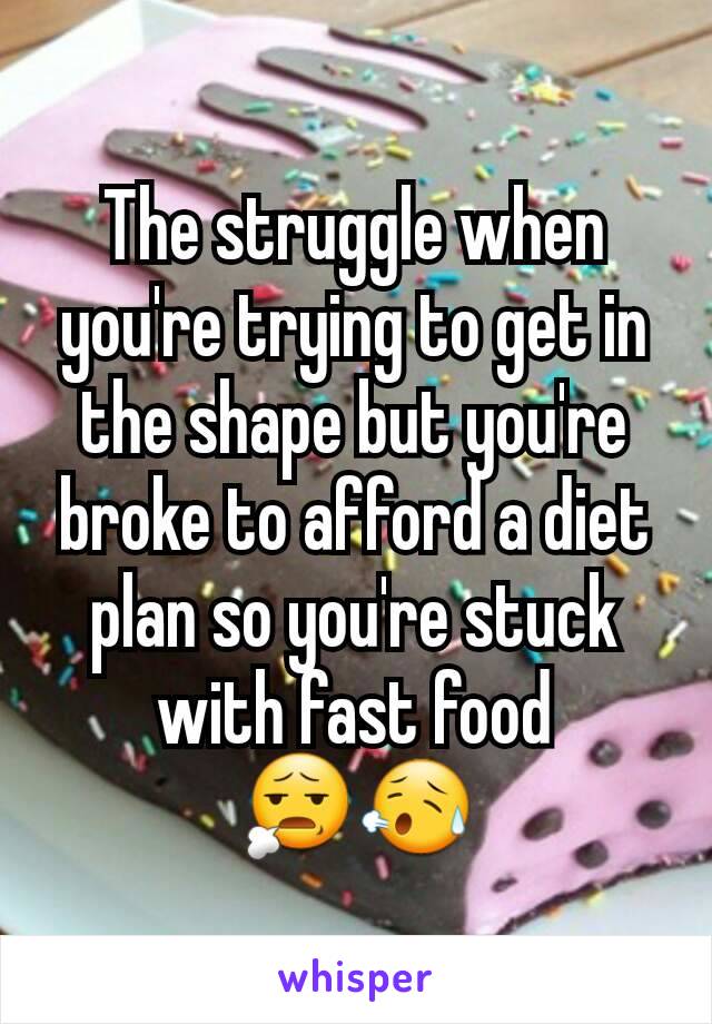 The struggle when you're trying to get in the shape but you're broke to afford a diet plan so you're stuck with fast food
😧😥