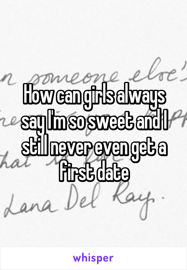 How can girls always say I'm so sweet and I still never even get a first date