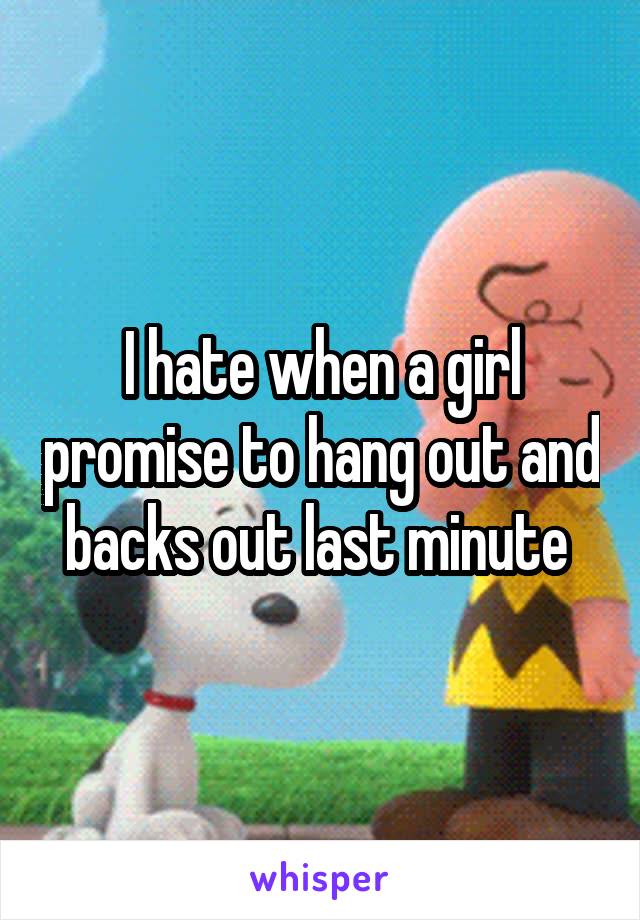 I hate when a girl promise to hang out and backs out last minute 