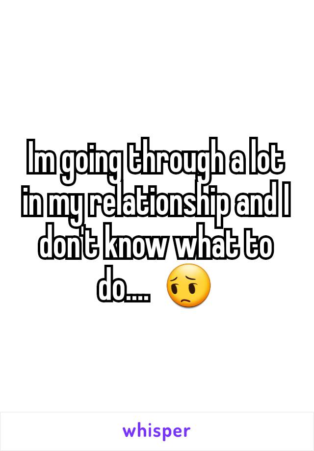 Im going through a lot in my relationship and I don't know what to do....  😔