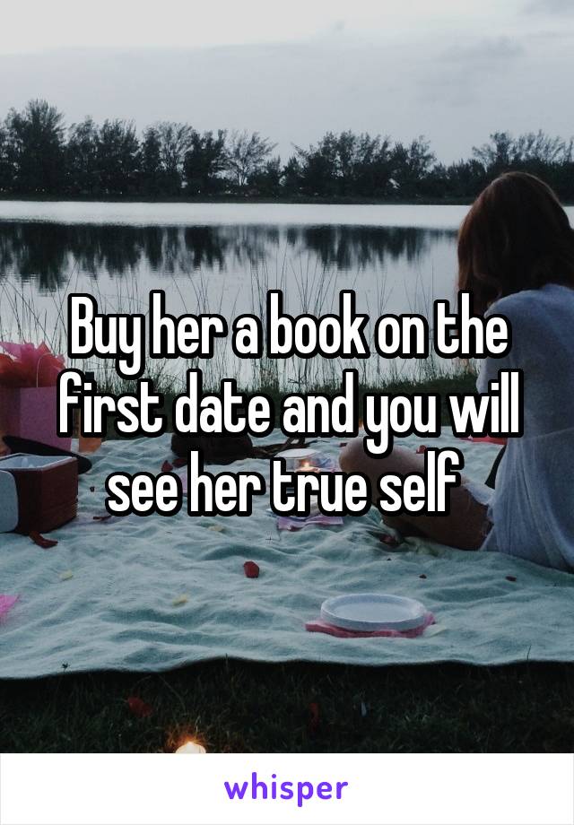 Buy her a book on the first date and you will see her true self 