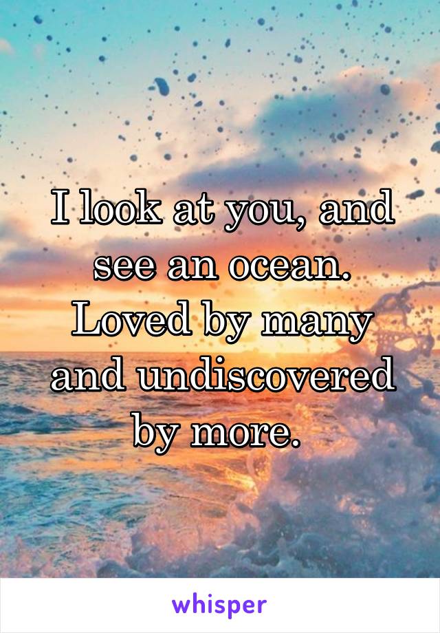 I look at you, and see an ocean. Loved by many and undiscovered by more. 