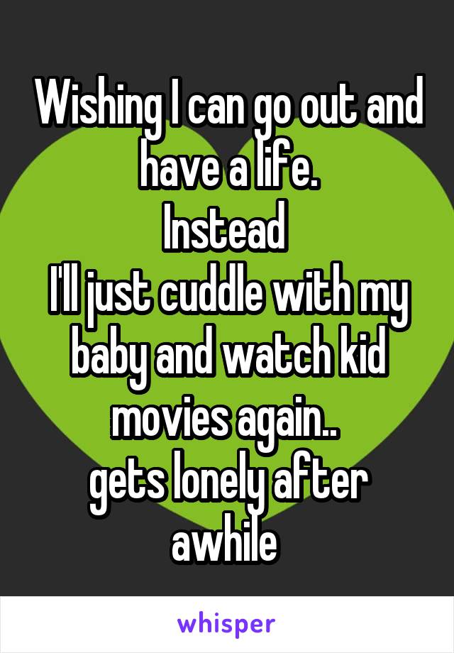 Wishing I can go out and have a life.
Instead 
I'll just cuddle with my baby and watch kid movies again.. 
gets lonely after awhile 