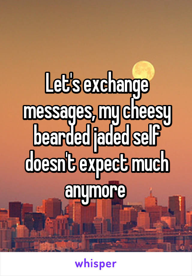 Let's exchange messages, my cheesy bearded jaded self doesn't expect much anymore 