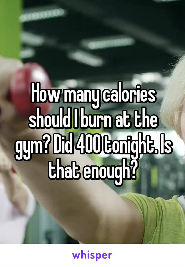 How many calories should I burn at the gym? Did 400 tonight. Is that enough?