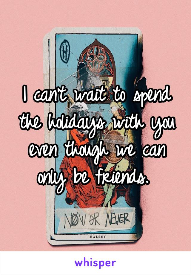 I can't wait to spend the holidays with you even though we can only be friends. 