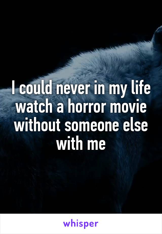 I could never in my life watch a horror movie without someone else with me