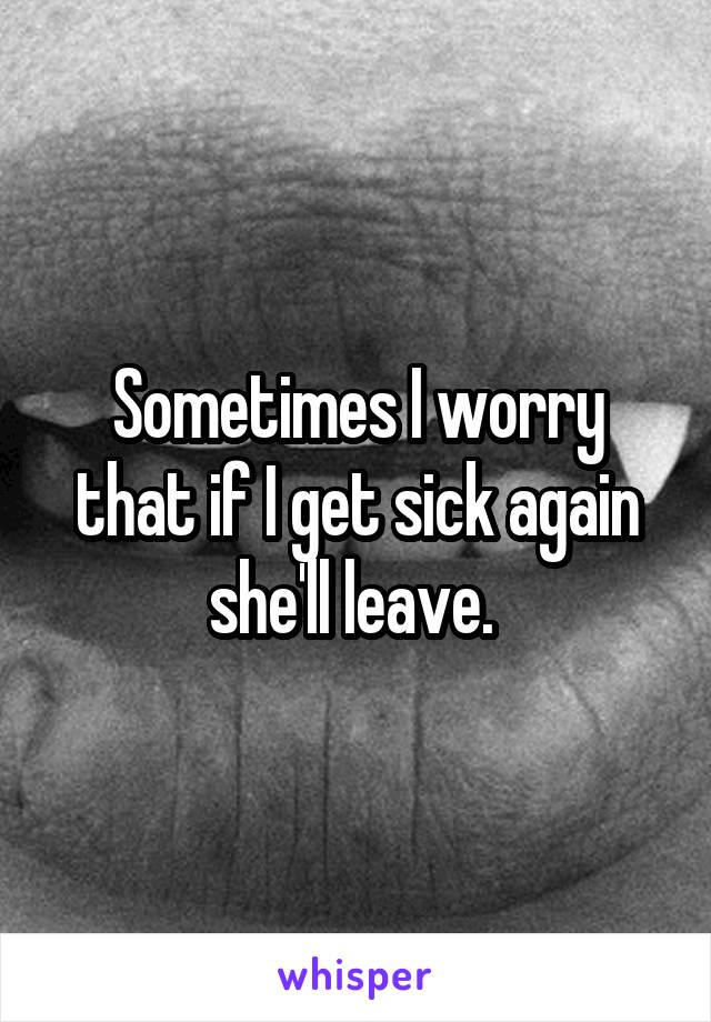 Sometimes I worry that if I get sick again she'll leave. 