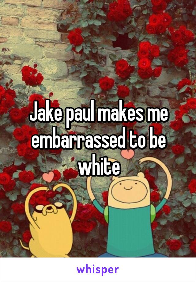 Jake paul makes me embarrassed to be white