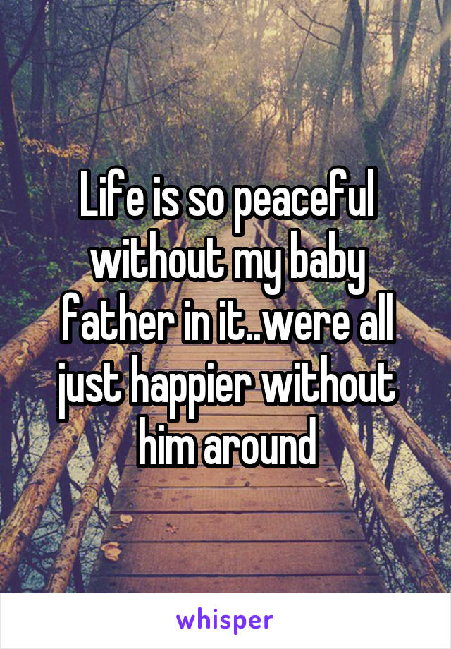 Life is so peaceful without my baby father in it..were all just happier without him around