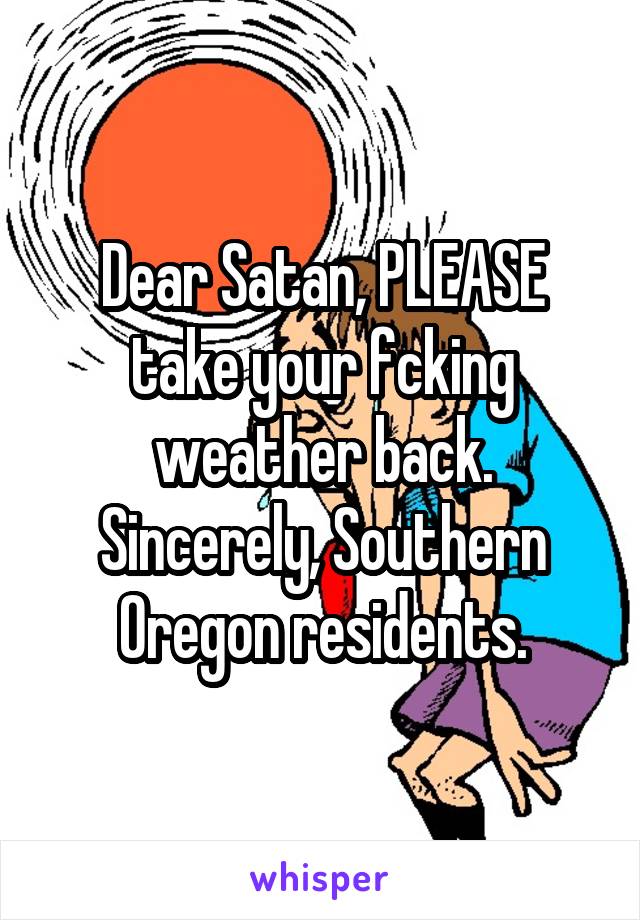 Dear Satan, PLEASE take your fcking weather back. Sincerely, Southern Oregon residents.