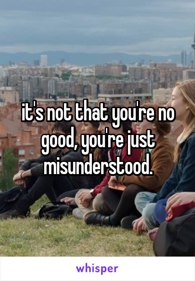 it's not that you're no good, you're just misunderstood.