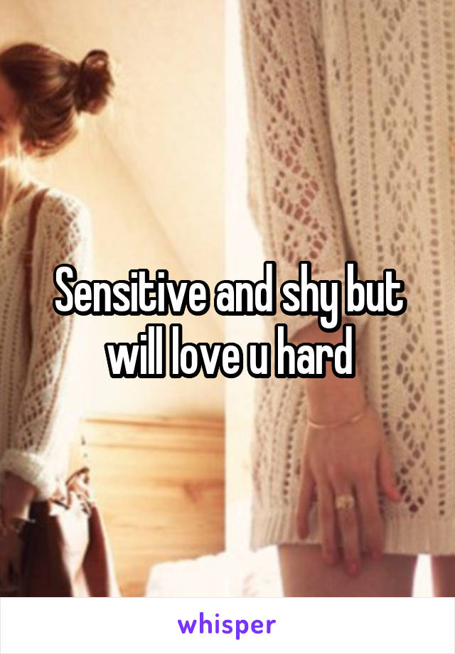 Sensitive and shy but will love u hard