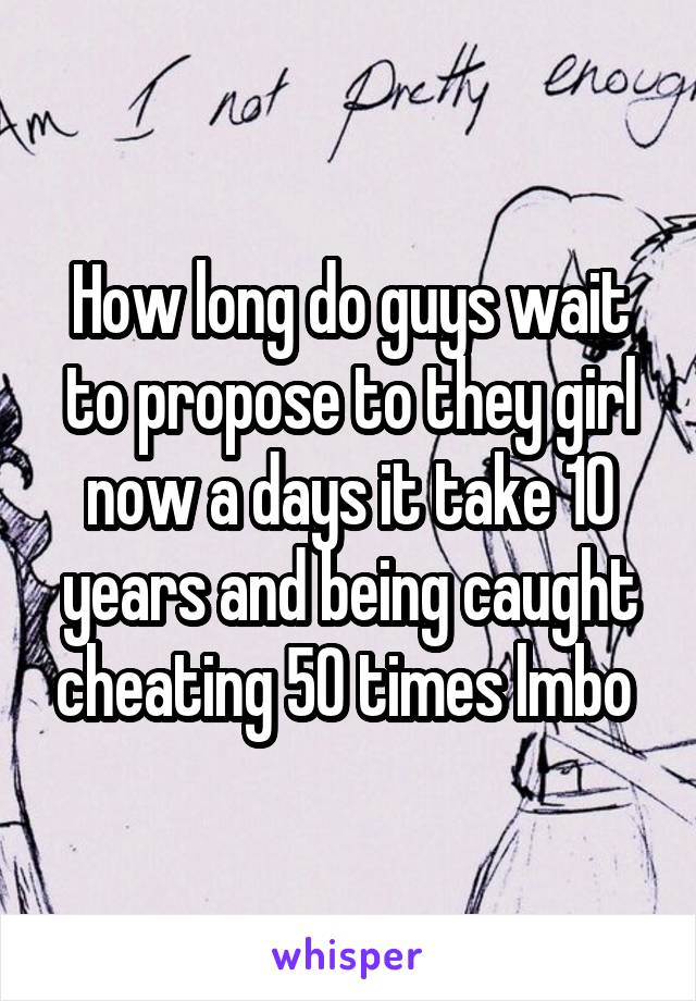 How long do guys wait to propose to they girl now a days it take 10 years and being caught cheating 50 times lmbo 