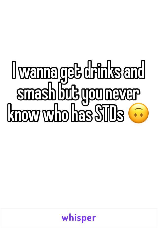 I wanna get drinks and smash but you never know who has STDs 🙃