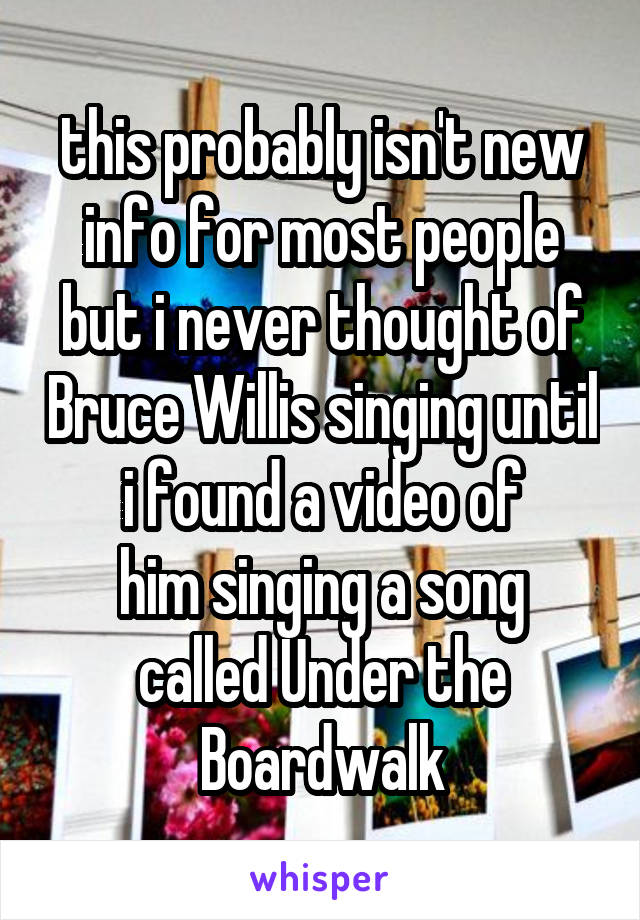 this probably isn't new info for most people but i never thought of Bruce Willis singing until i found a video of
him singing a song called Under the Boardwalk