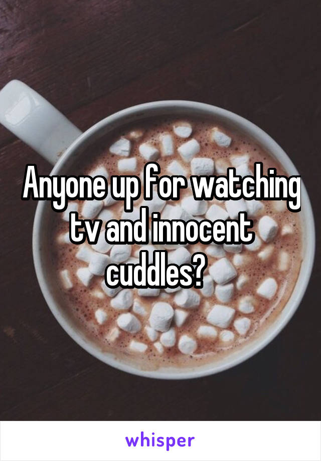 Anyone up for watching tv and innocent cuddles?  