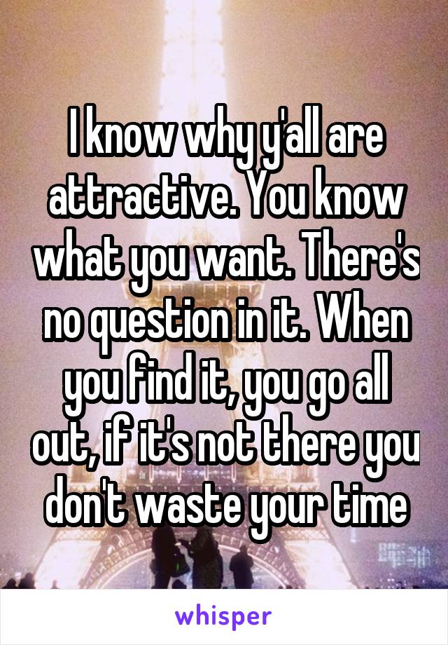 I know why y'all are attractive. You know what you want. There's no question in it. When you find it, you go all out, if it's not there you don't waste your time