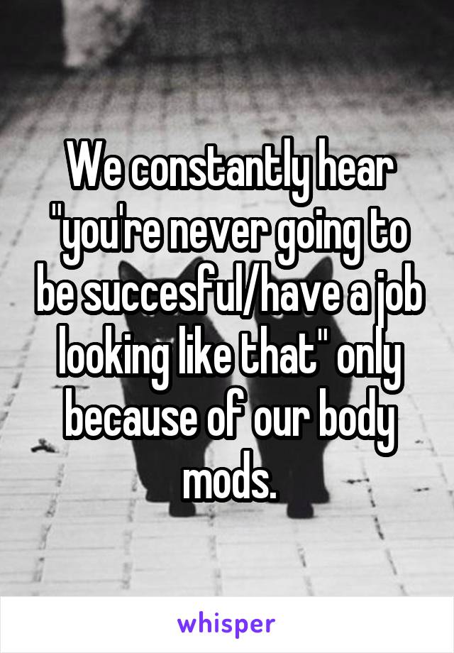 We constantly hear "you're never going to be succesful/have a job looking like that" only because of our body mods.