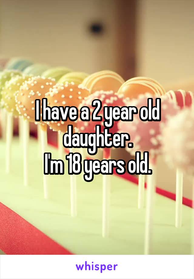 I have a 2 year old daughter.
I'm 18 years old.