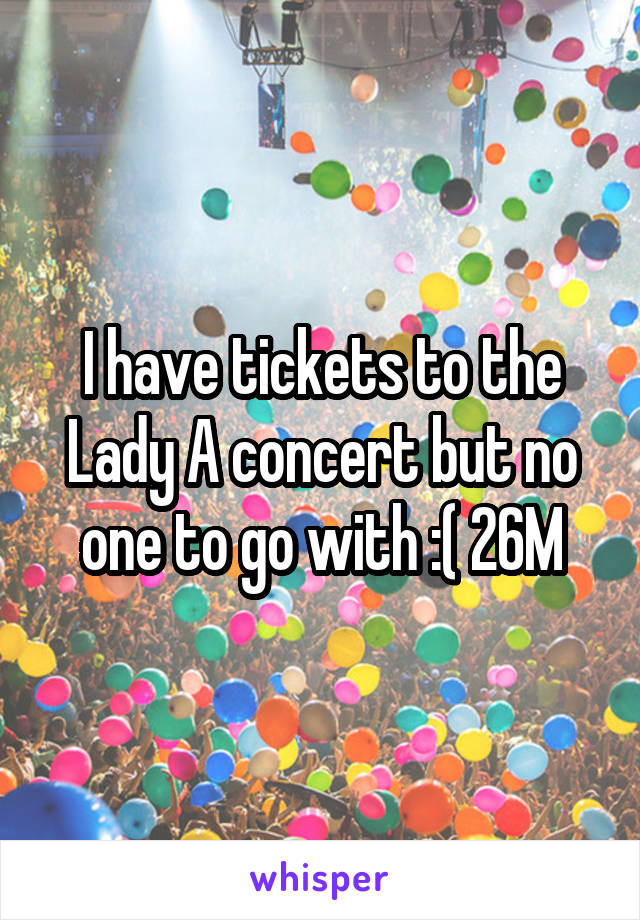 I have tickets to the Lady A concert but no one to go with :( 26M