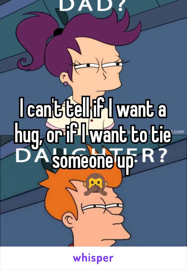 I can't tell if I want a hug, or if I want to tie someone up
 🙊