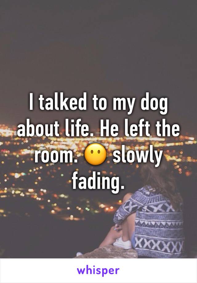 I talked to my dog about life. He left the room. 😶 slowly fading.