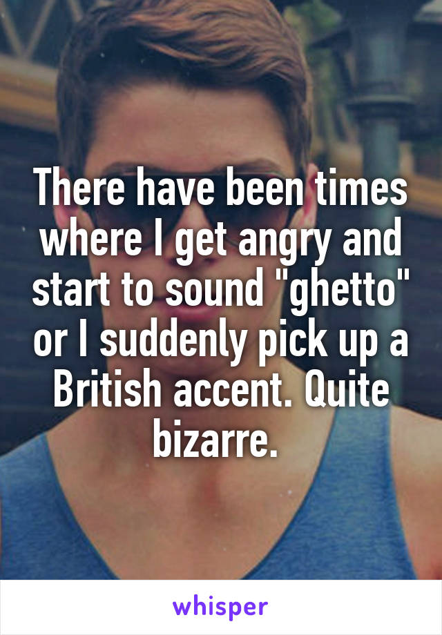 There have been times where I get angry and start to sound "ghetto" or I suddenly pick up a British accent. Quite bizarre. 