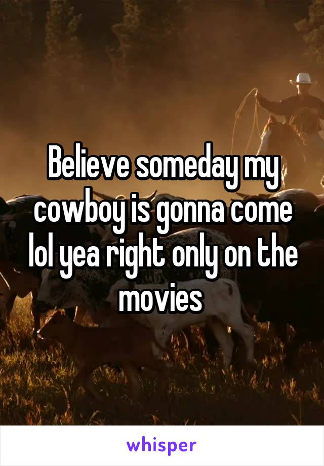 Believe someday my cowboy is gonna come lol yea right only on the movies 