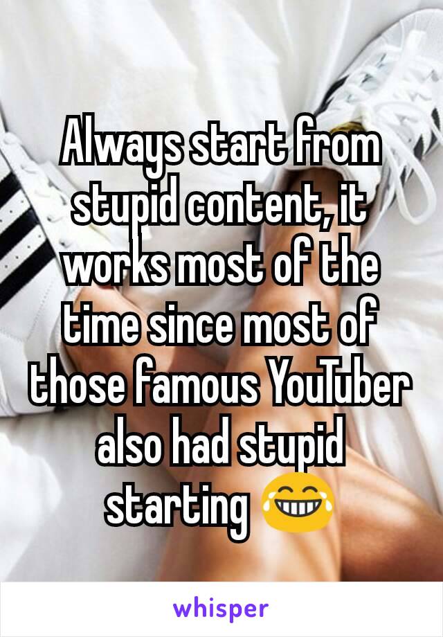 Always start from stupid content, it works most of the time since most of those famous YouTuber also had stupid starting 😂