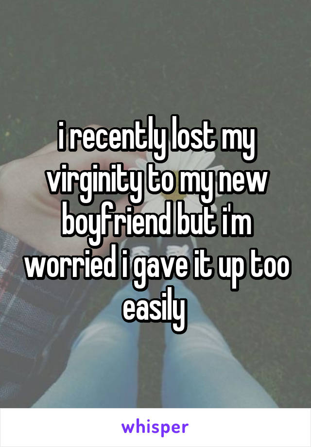 i recently lost my virginity to my new boyfriend but i'm worried i gave it up too easily 