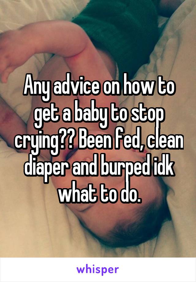 Any advice on how to get a baby to stop crying?? Been fed, clean diaper and burped idk what to do.