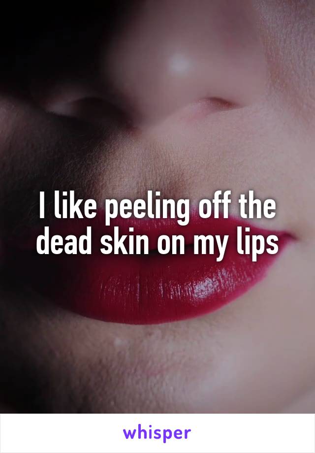 I like peeling off the dead skin on my lips