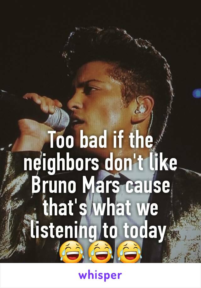 Too bad if the neighbors don't like Bruno Mars cause that's what we listening to today 
😂😂😂